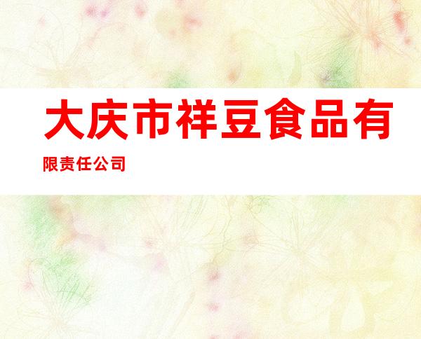 大庆市祥豆食品有限责任公司
